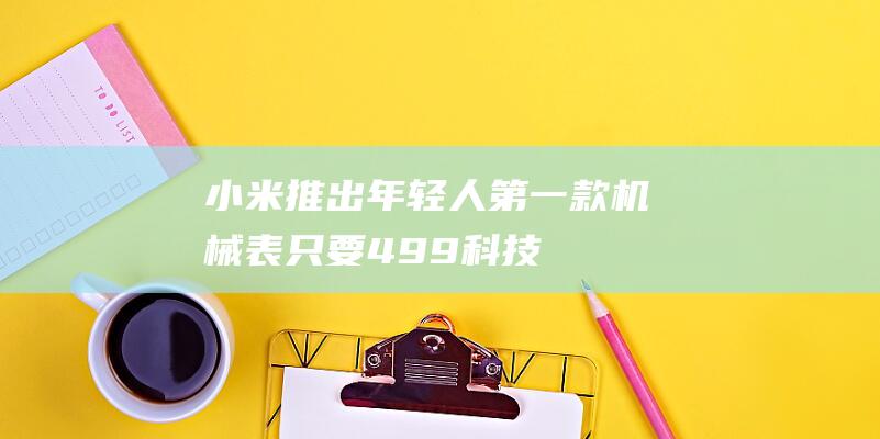 小米推出年轻人第一款机械表！只要499_科技资讯