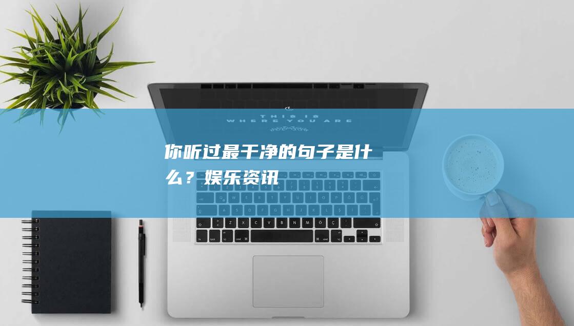 你听过最干净的句子是什么？_娱乐资讯
