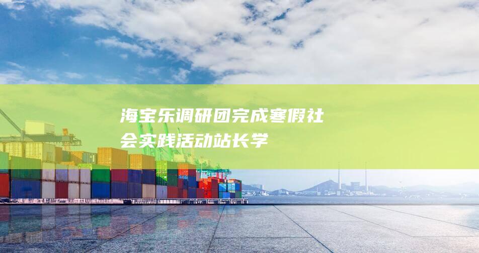 “海宝乐”调研团完成寒假社会实践活动_站长学习资讯