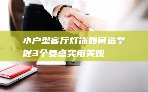 小户型客厅灯饰如何选_掌握3个要点,实用美观都兼备_装修资讯