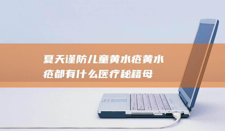 夏天谨防儿童黄水疮黄水疮都有什么医疗秘籍_母婴资讯