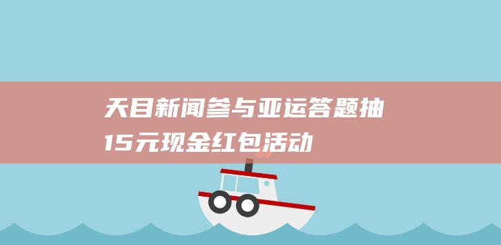 天目新闻参与亚运答题抽15元现金红包