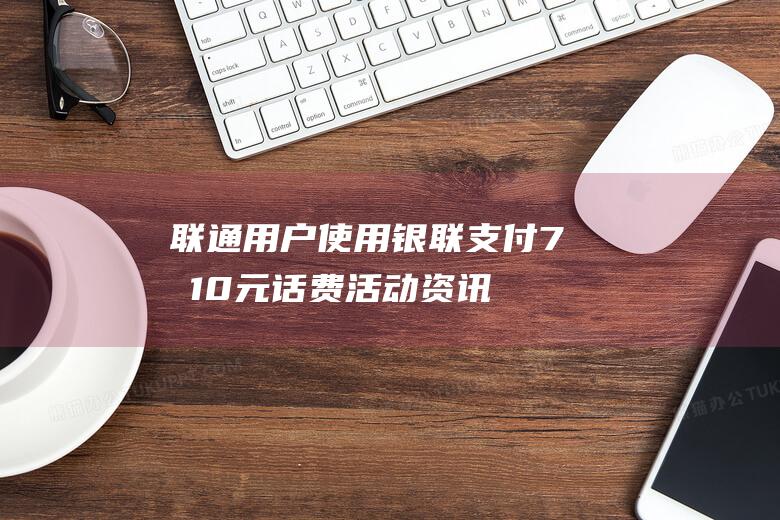 联通用户使用银联支付7充10元话费-活动资讯