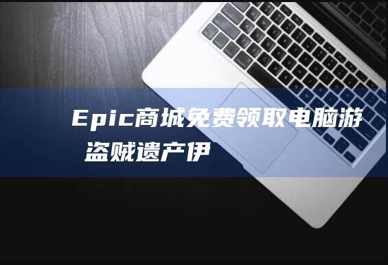 Epic商城免费领取电脑游戏《盗贼遗产》《伊森卡的消失》-活动资讯