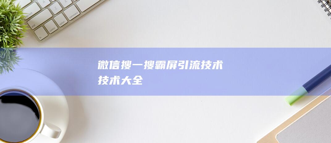 微信搜一搜霸屏引流技术-技术大全