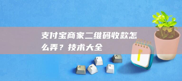 支付宝商家二维码收款怎么弄？-技术大全