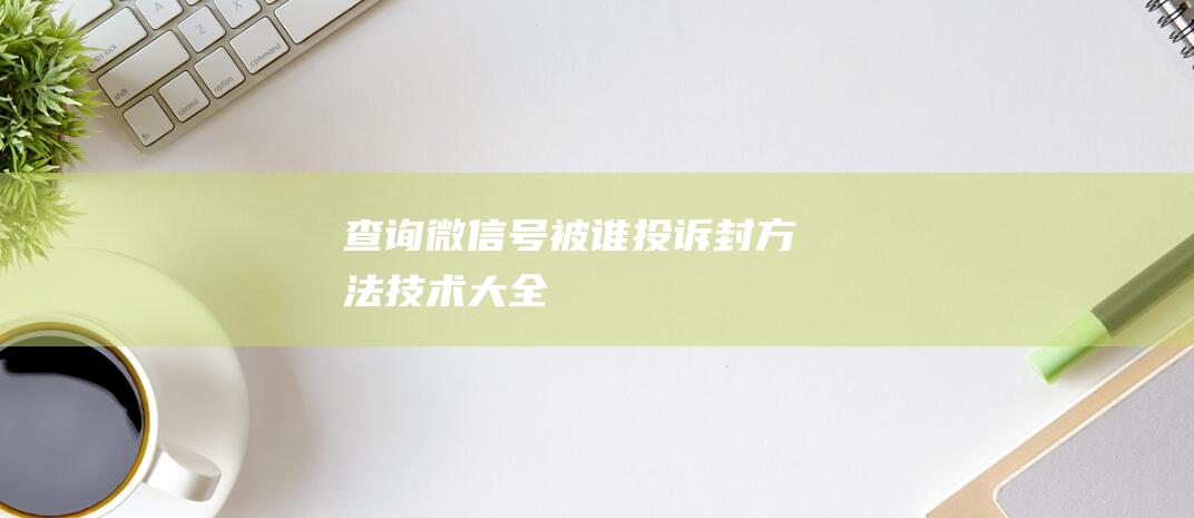 查询微信号被谁投诉封方法-技术大全