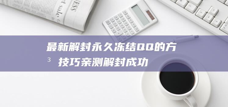 最新解封永久冻结QQ的方法技巧亲测解封成功-技术大全