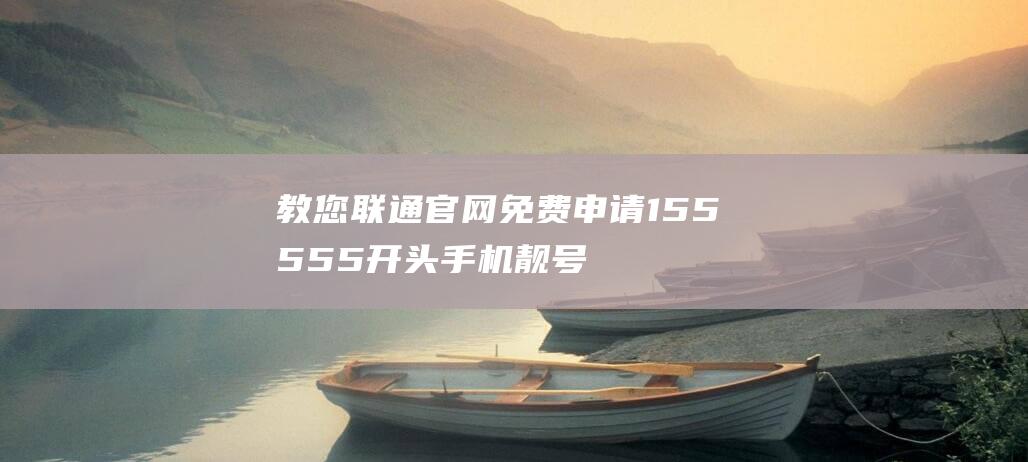 教您联通官网免费申请155555开头手机靓号-技术大全