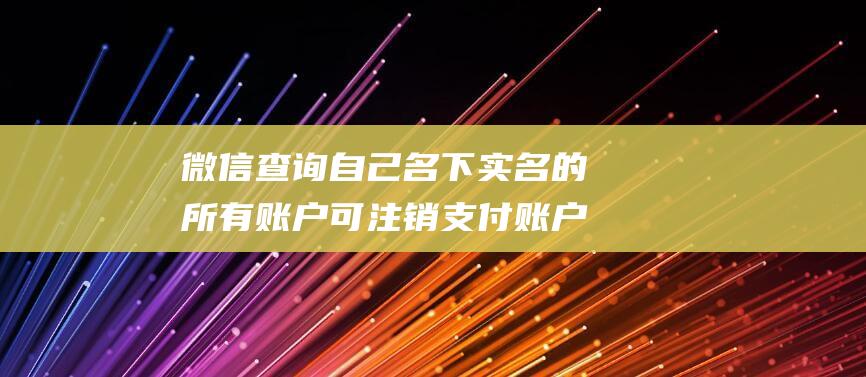 微信查询自己名下实名的所有账户可注销支付账户-技术大全