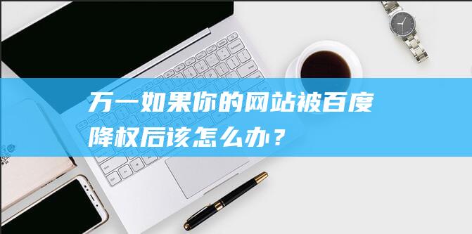 万一如果你的网站被百度降权后该怎么办？