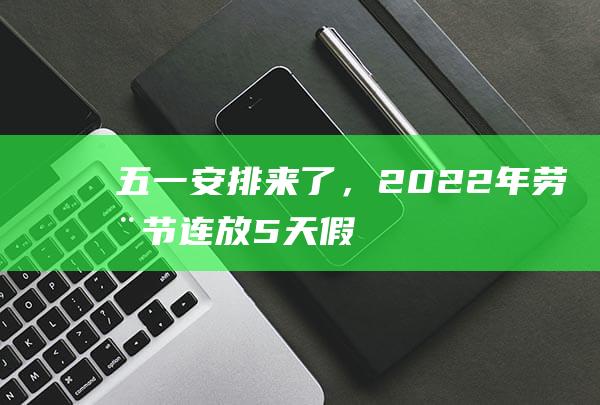 “五一”安排来了，2022年劳动节连放5天假！