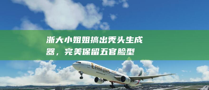 浙大小姐姐搞出秃头生成器，完美保留五官脸型