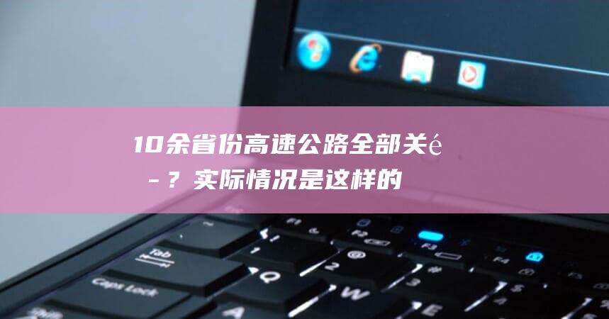 10余省份高速公路全部关闭？实际情况是这样的