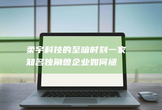 柔宇科技的至暗时刻：一家知名独角兽企业如何褪去光环