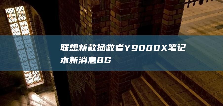 联想新款拯救者Y9000X笔记本新消息：8GB内存板载设计