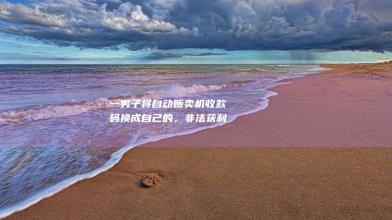 一男子将自动贩卖机收款码换成自己的，非法获利74元，拘留12天