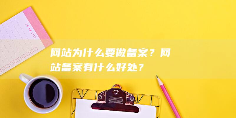 网站为什么要做备案？网站备案有什么好处？