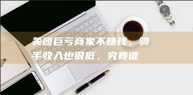 美团巨亏：商家不赚钱，骑手收入也很低，究竟谁赚钱了？