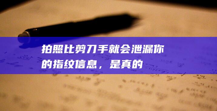 拍照比「剪刀手」就会泄漏你的指纹信息，是真的咩？