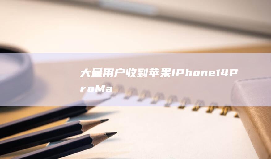 大量用户收到苹果iPhone14Pro/Max国行Bug卡槽版：只能使用单SIM卡