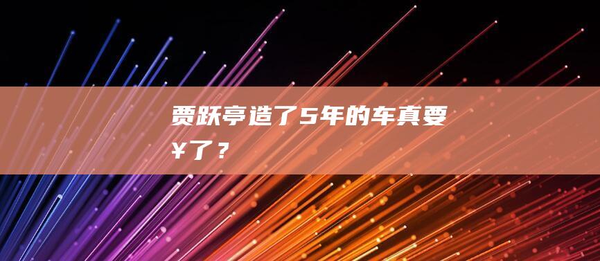 贾跃亭造了5年的车真要来了？