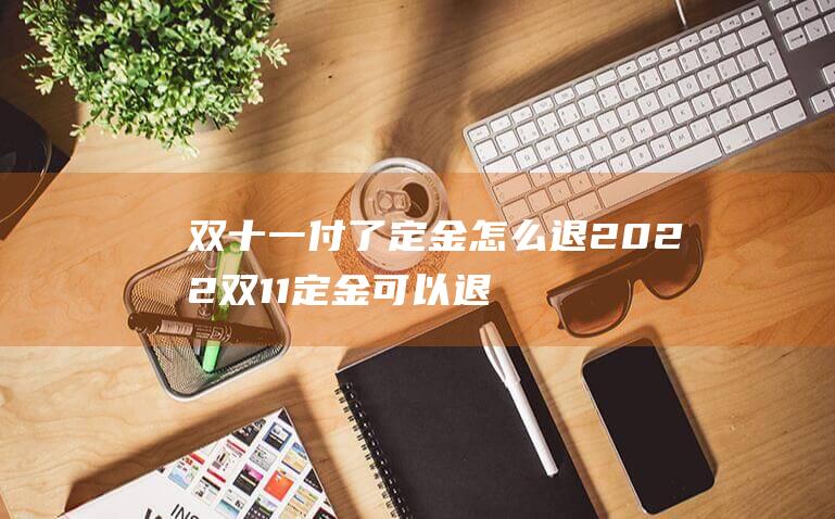 双十一付了定金怎么退 2022双11定金可以退款吗