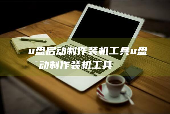 u盘启动制作装机工具-(u盘启动制作装机工具有哪些)