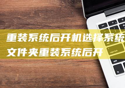 重装系统后开机选择系统文件夹-(重装系统后开机选择系统文件夹没反应)