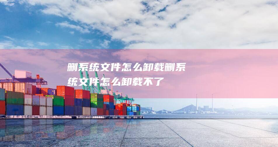 删系统文件怎么卸载-(删系统文件怎么卸载不了)
