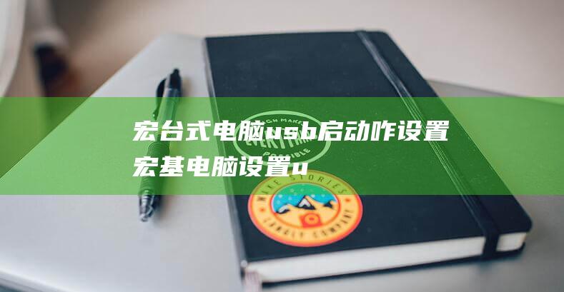 宏台式电脑usb启动咋设置-(宏基电脑设置usb启动)
