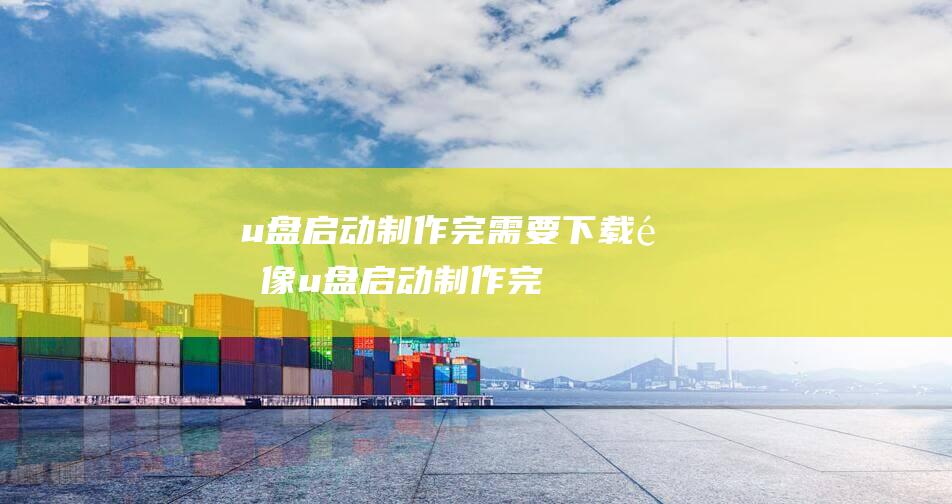 u盘启动制作完需要下载镜像-(u盘启动制作完需要下载镜像吗)