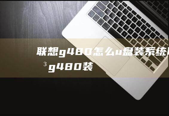 联想g480怎么u盘装系统-(联想g480装固态硬盘教程)