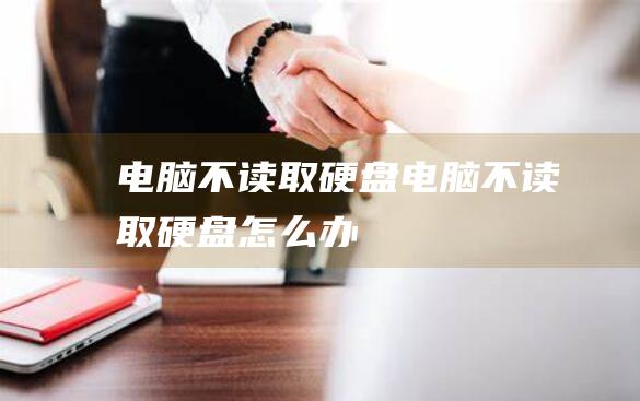 电脑不读取硬盘-(电脑不读取硬盘怎么办)