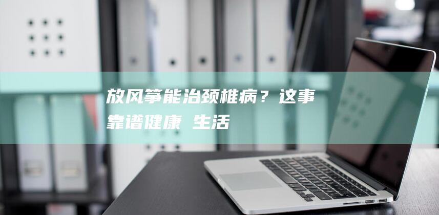 放风筝能治颈椎病？这事靠谱！