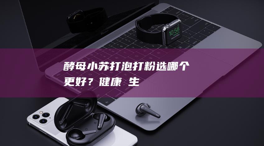 酵母、小苏打、泡打粉选哪个更好？