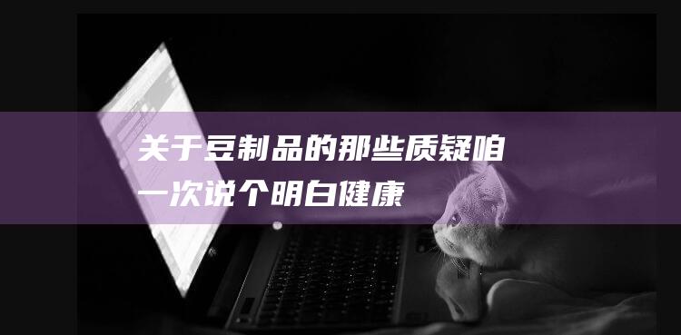 关于豆制品的那些质疑咱一次说个明白