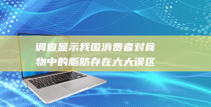 调查显示我国消费者对食物中的脂肪存在六大误区