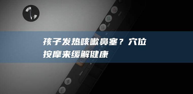 孩子发热、咳嗽、鼻塞？穴位按摩来缓解
